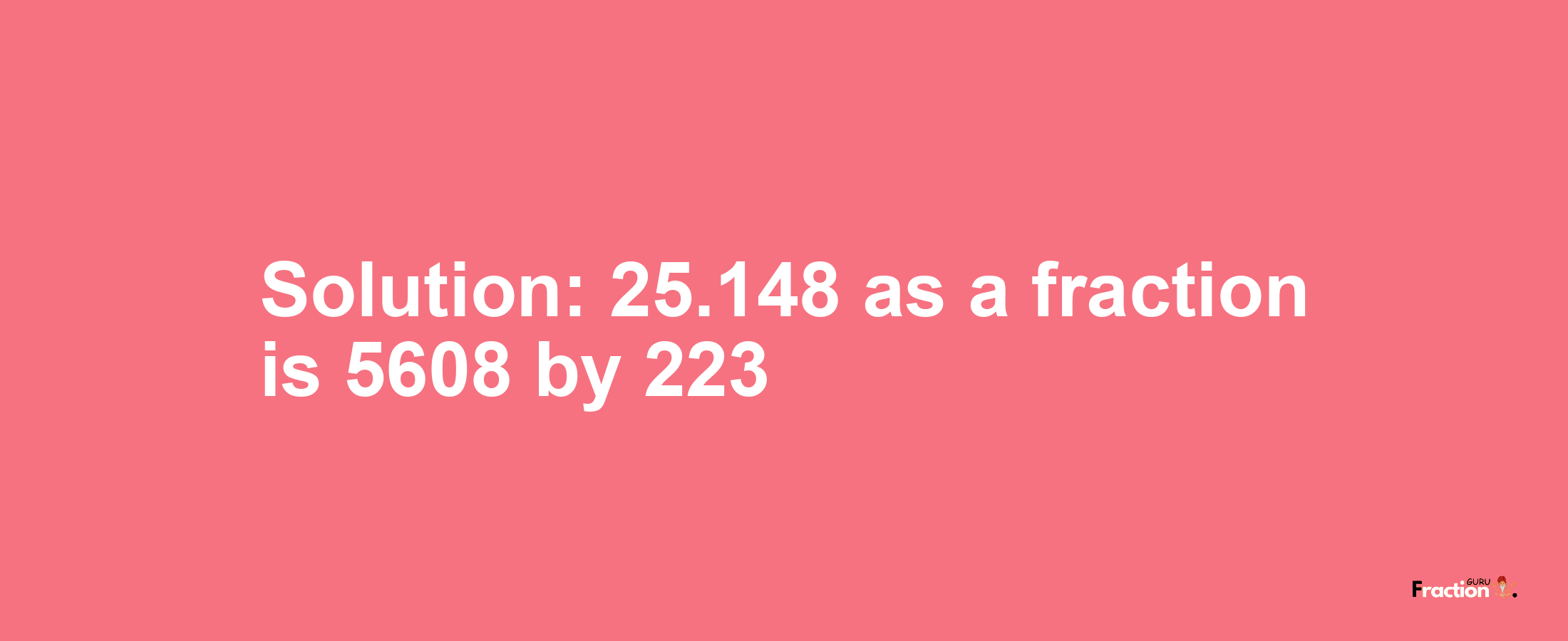 Solution:25.148 as a fraction is 5608/223